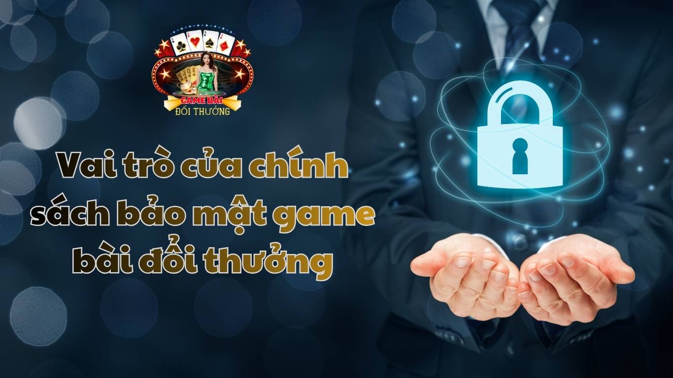 Vai trò của chính sách bảo mật game bài đổi thưởng